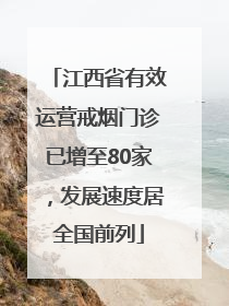 江西省有效运营戒烟门诊已增至80家，发展速度居全国前列