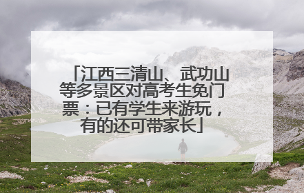 江西三清山、武功山等多景区对高考生免门票：已有学生来游玩，有的还可带家长