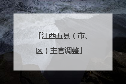江西五县（市、区）主官调整