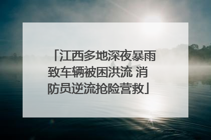 江西多地深夜暴雨致车辆被困洪流 消防员逆流抢险营救