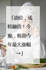 油价，或将翻倍！今晚，将迎今年最大涨幅→
