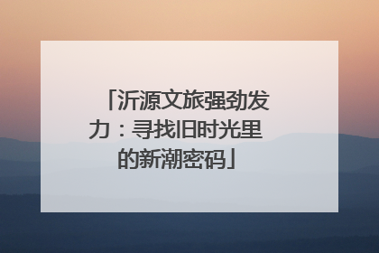 沂源文旅强劲发力：寻找旧时光里的新潮密码