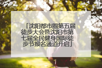 沈阳都市圈第五届徒步大会暨沈阳市第七届全民健身国际徒步节报名通道开启