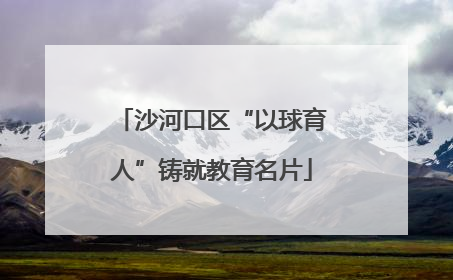 沙河口区“以球育人”铸就教育名片