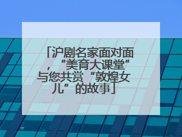 沪剧名家面对面，“美育大课堂”与您共赏“敦煌女儿”的故事