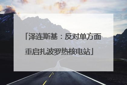泽连斯基：反对单方面重启扎波罗热核电站