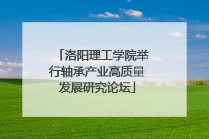 洛阳理工学院举行轴承产业高质量发展研究论坛