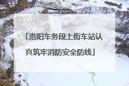 洛阳车务段上街车站认真筑牢消防安全防线
