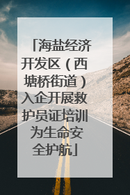海盐经济开发区（西塘桥街道）入企开展救护员证培训 为生命安全护航