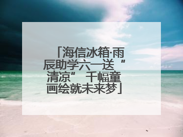 海信冰箱·雨辰助学六一送“清凉” 千幅童画绘就未来梦