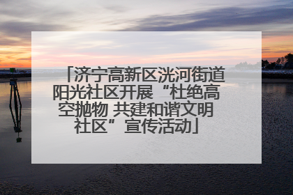 济宁高新区洸河街道阳光社区开展“杜绝高空抛物 共建和谐文明社区”宣传活动