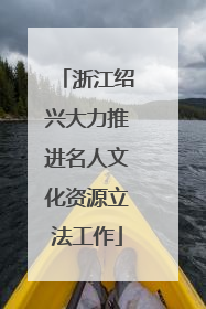浙江绍兴大力推进名人文化资源立法工作