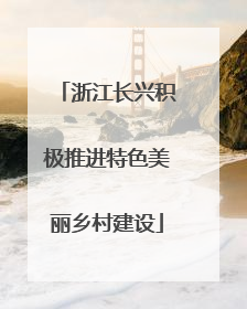 浙江长兴积极推进特色美丽乡村建设