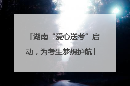 湖南“爱心送考”启动，为考生梦想护航