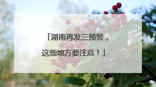 湖南再发三预警，这些地方要注意！