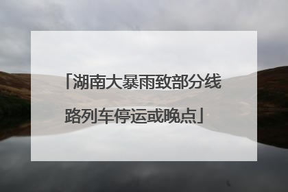 湖南大暴雨致部分线路列车停运或晚点