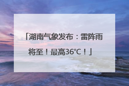 湖南气象发布：雷阵雨将至！最高36℃！