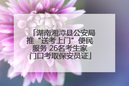 湖南湘潭县公安局推“送考上门”便民服务 26名考生家门口考取保安员证
