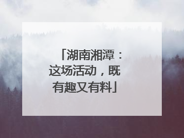 湖南湘潭：这场活动，既有趣又有料