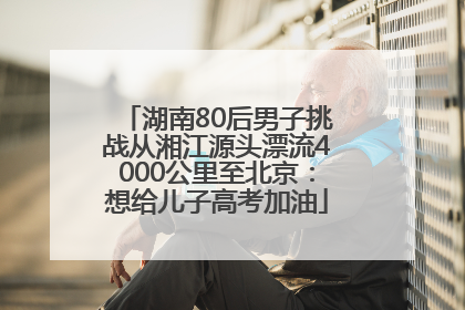 湖南80后男子挑战从湘江源头漂流4000公里至北京：想给儿子高考加油