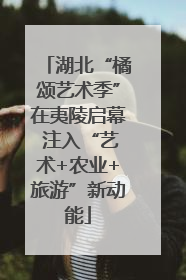 湖北“橘颂艺术季”在夷陵启幕 注入“艺术+农业+旅游”新动能