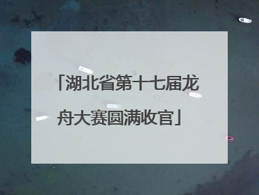 湖北省第十七届龙舟大赛圆满收官