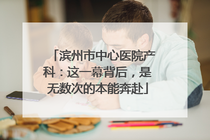 滨州市中心医院产科：这一幕背后，是无数次的本能奔赴