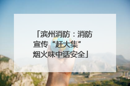滨州消防：消防宣传“赶大集” 烟火味中话安全