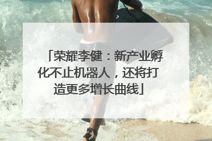 荣耀李健：新产业孵化不止机器人，还将打造更多增长曲线