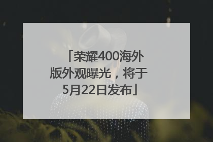 荣耀400海外版外观曝光，将于5月22日发布