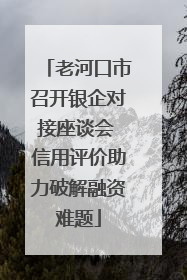 老河口市召开银企对接座谈会 信用评价助力破解融资难题