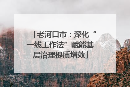 老河口市：深化“一线工作法”赋能基层治理提质增效