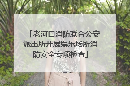 老河口消防联合公安派出所开展娱乐场所消防安全专项检查