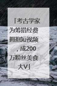 考古学家为筹措经费拥抱短视频，成200万粉丝美食大V