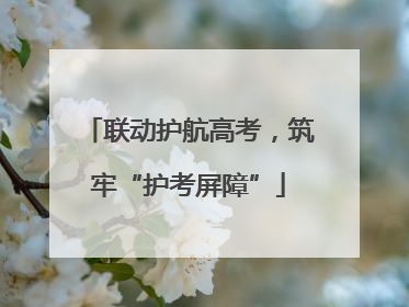 联动护航高考，筑牢“护考屏障”