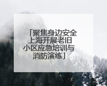 聚焦身边安全 上海开展老旧小区应急培训与消防演练