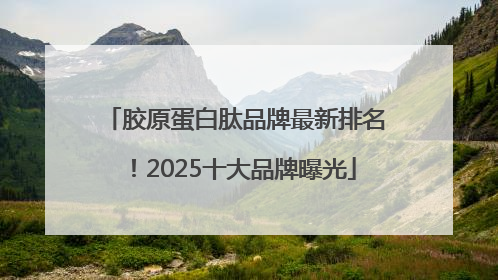 胶原蛋白肽品牌最新排名！2025十大品牌曝光
