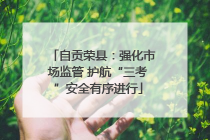 自贡荣县：强化市场监管 护航“三考”安全有序进行