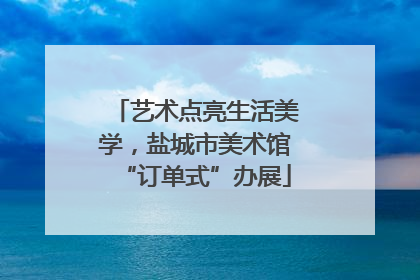 艺术点亮生活美学，盐城市美术馆“订单式”办展