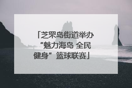 芝罘岛街道举办“魅力海岛 全民健身”篮球联赛