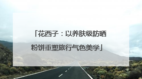 花西子：以养肤级防晒粉饼重塑旅行气色美学