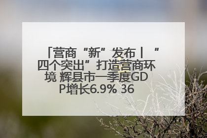 营商“新”发布丨“四个突出”打造营商环境 辉县市一季度GDP增长6.9% 36个重点项目落地
