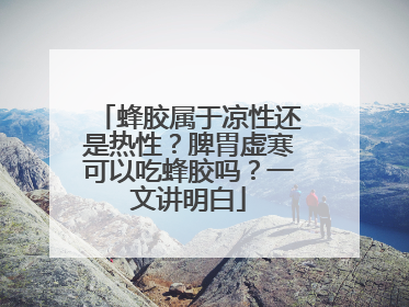 蜂胶属于凉性还是热性？脾胃虚寒可以吃蜂胶吗？一文讲明白