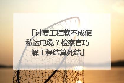 讨要工程款不成便私运电缆？检察官巧解工程结算死结