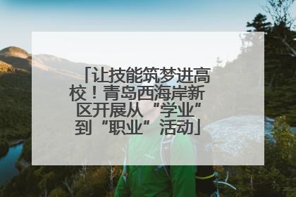 让技能筑梦进高校！青岛西海岸新区开展从“学业”到“职业”活动