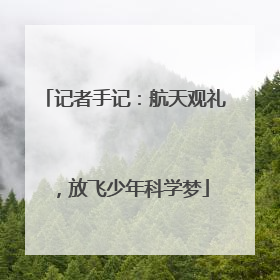 记者手记：航天观礼，放飞少年科学梦