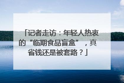 记者走访：年轻人热衷的“临期食品盲盒”，真省钱还是被套路？