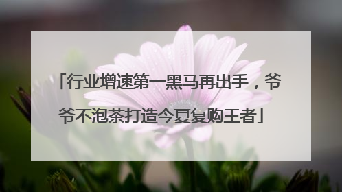 行业增速第一黑马再出手，爷爷不泡茶打造今夏复购王者