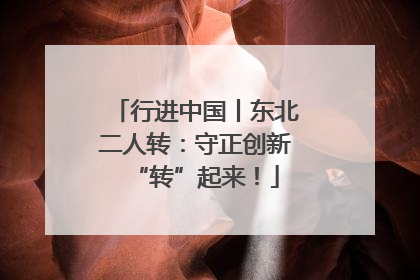 行进中国丨东北二人转：守正创新“转”起来！