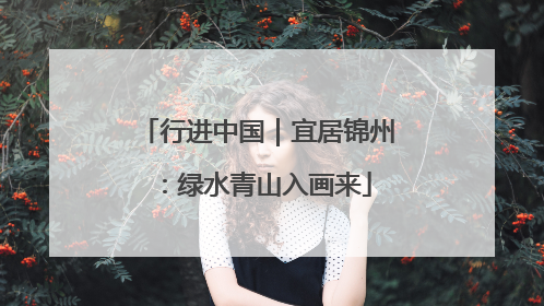 行进中国｜宜居锦州：绿水青山入画来